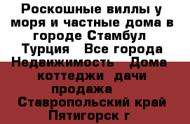 Роскошные виллы у моря и частные дома в городе Стамбул, Турция - Все города Недвижимость » Дома, коттеджи, дачи продажа   . Ставропольский край,Пятигорск г.